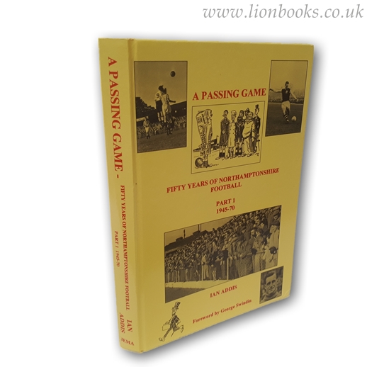ADDIS, IAN - A Passing Game - Fifty Years of Northamptonshire Football Part 1 1945-70