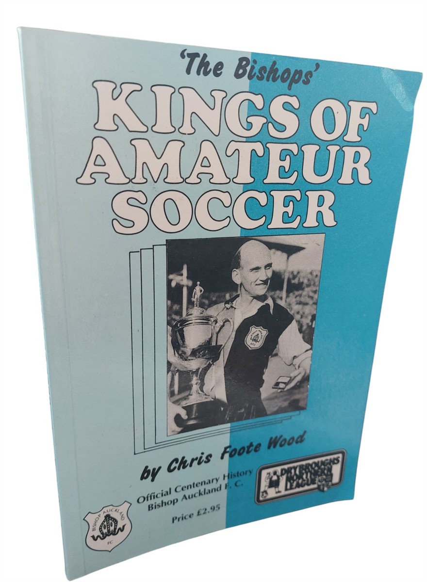CHRIS FOOTE WOOD - Kings of Amateur Soccer Official Centenary History of Bishop Auckland F. C.