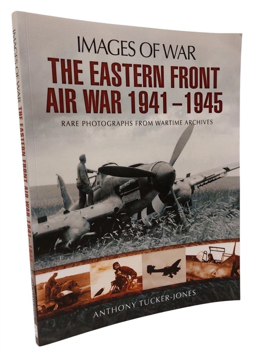 ANTHONY TUCKER-JONES - The Eastern Front Air War 1941 - 1945 Rare Photographs from Wartime Archives