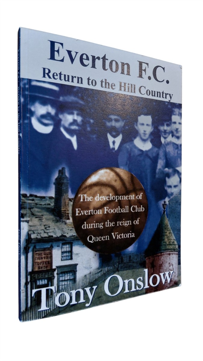 TONY ONSLOW - Everton F. C. : Return to the Hill Country The Development of Everton F. C. During the Reign of Queen Victoria
