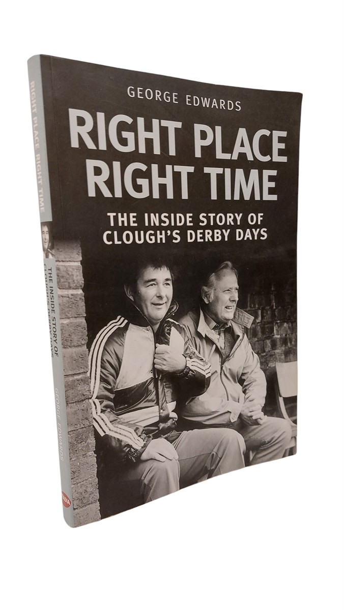 GEORGE EDWARDS - Right Time Right Place: the Inside Story of Clough's Derby Days