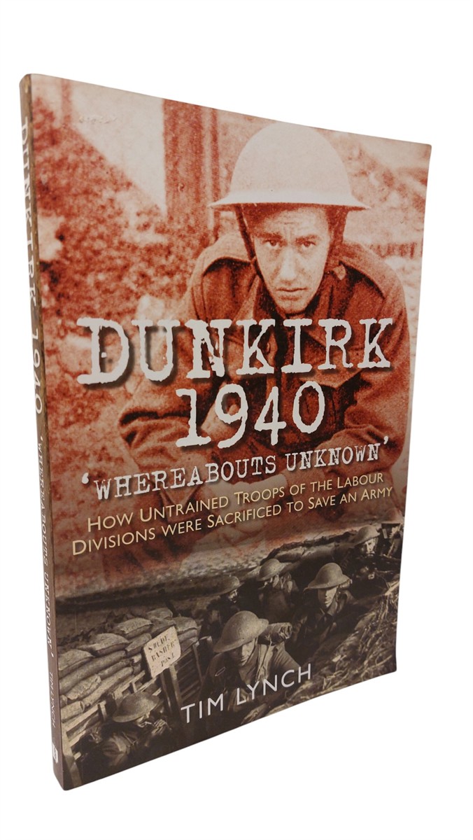 TIM LYNCH - Dunkirk 1940 'whereabouts Unknown' How Untrained Troops of the Labour Division Were Sacrificed to Save an Army