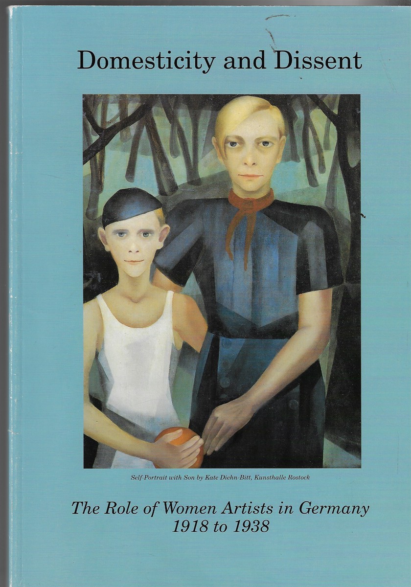 Domesticity and Dissent The Role of Women Artists in Germany 1918-1938 Hasliches Leben Und Dissens : Die Rolle Der Knstlerinnen Auf Deutschland 1918-1938
