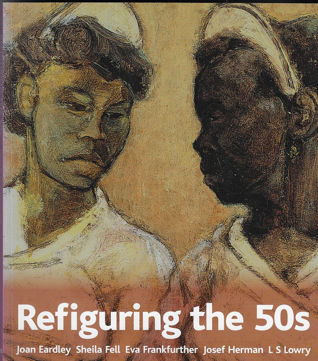 Refiguring the 50s Joan Eardley, Sheila Fell, Eva Frankfurther, Josef Herman, L S Lowry