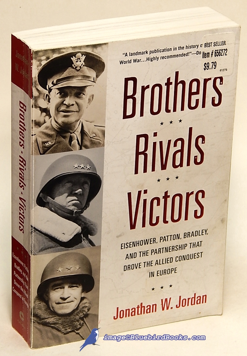 JORDAN, JONATHAN W. - Brothers, Rivals, Victors: Eisenhower, Patton, Bradley and the Partnership That Drove the Allied Conquest in Europe