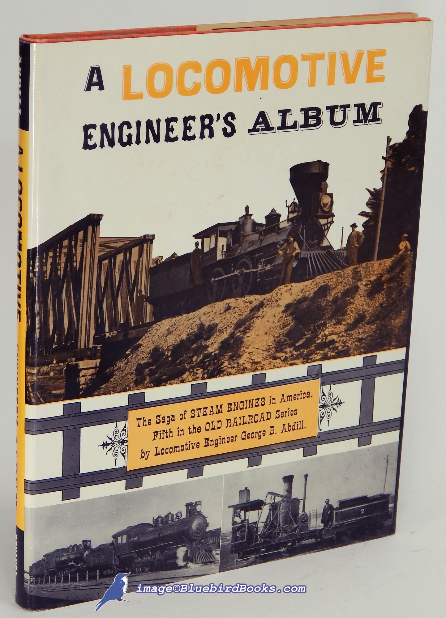 ABDILL, GEORGE B. - A Locomotive Engineer's Album: The Saga of Steam Engines in America, Fifth in the Old Railroad Series