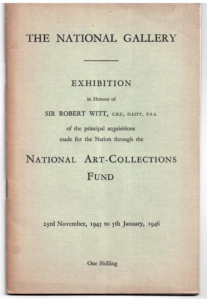 WITT, SIR ROBERT - Exhibition in Honour of Sir Robert Witt, C.B. E. , D. Litt. , F.S. A. Of the Principal Acquisitions Made for the Nation Through the National Art - Collections Fund