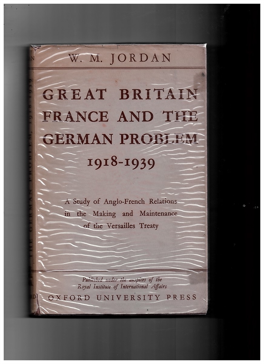 JORDAN, W. M. - Great Britain, France, and the German Problem 1918-1939. A Study of Anglo-French Relations in the Making and Maintenance of the Versailles Settlement