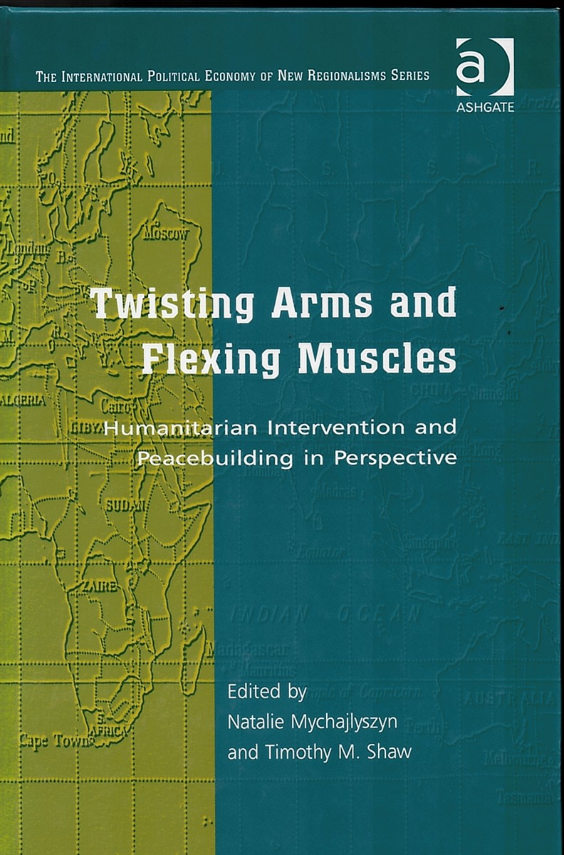 Twisting Arms and Flexing Muscles - Humanitarian Intervention and Peacebuilding in Perspective (The International Political Economy of New Regionalisms Series)