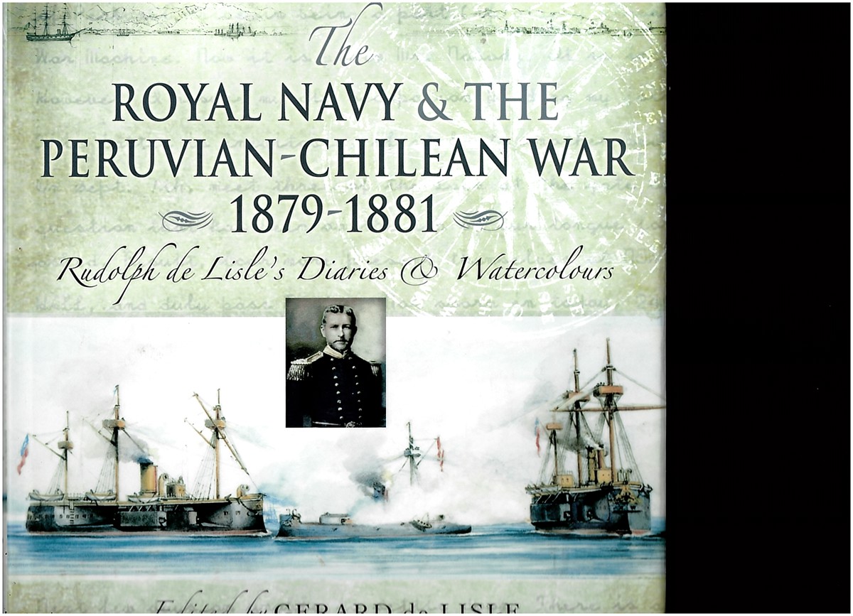DE LISLE, RUDOLP; GERARD DE LISLE (EDITOR) - The Royal Navy and the Peruvian-Chilean War 1879-1881. Rudolp de Lisle's Diaries & Watercolours