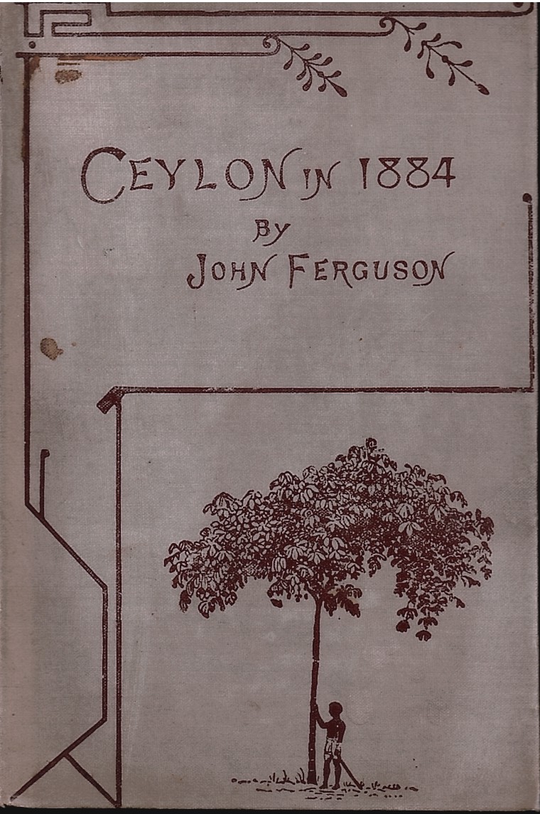 FERGUSON, JOHN - Ceylon in 1884: The Leading Crown Colony of the British Empire; with an Account of the Progress Made Since 1803 Under Successive British Governors,... Revised, Enlarged, and Brought Down to Date from 