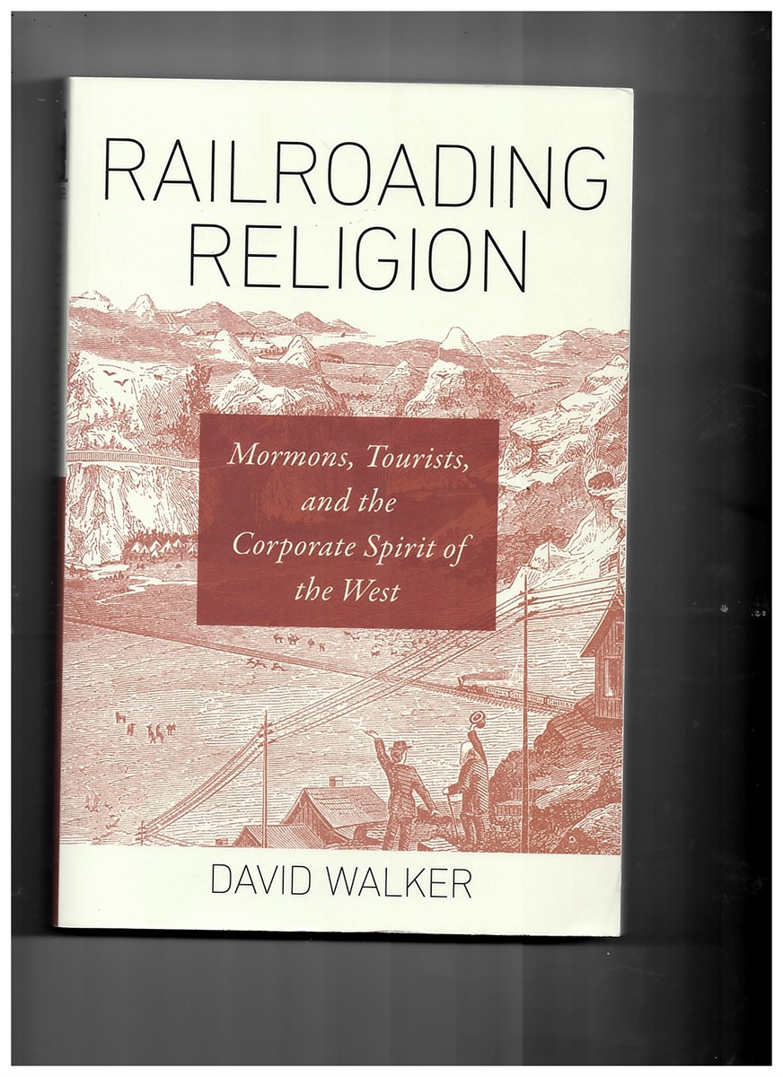 WALKER, DAVID - Railroading Religion - Mormons, Tourists, and the Corporate Spirit of the West