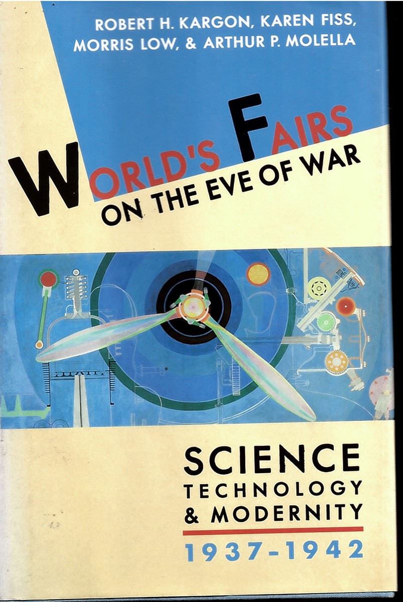 KARGON, ROBERT H. ; KAREN FISS; MORRIS LOW; AND ARTHUR P. MOLELLA - World's Fairs on the Eve of War: Science Technology & Modernity: 1937-1942