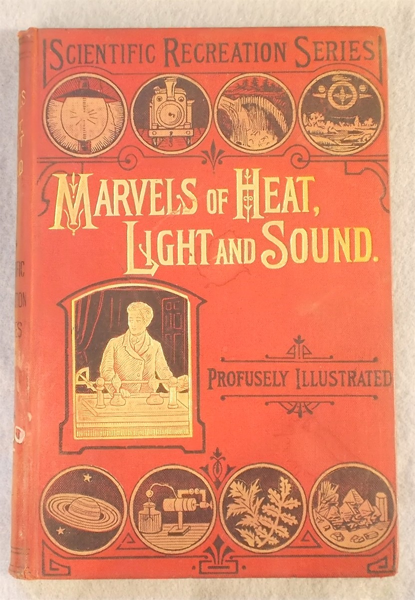 Marvels of Heat, Light, and Sound: Being a Popular Account of heat in its Various Manifestations, the Thermometer, Specific and Latent Heat, the Eye and Optical Illusions, the Telescope and Microscope, the Ear and Hearing, the Phonograph and Micrograph, Singing Flames, Etx.