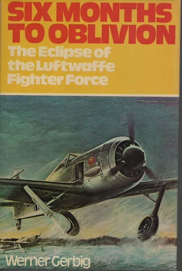 Gerbig, Wernerq -  Six Months to Oblivion The Eclipse of the Luftwaffe Fighter Force.