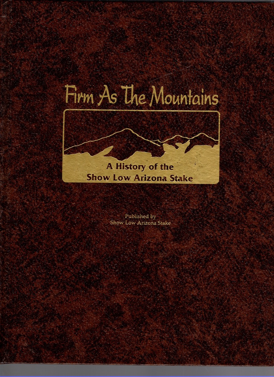 Firm As the Mountains A History of the Show Low Arizona Stake 1974-1992 With a History of the Early Settlements in the Arizona White Mountains