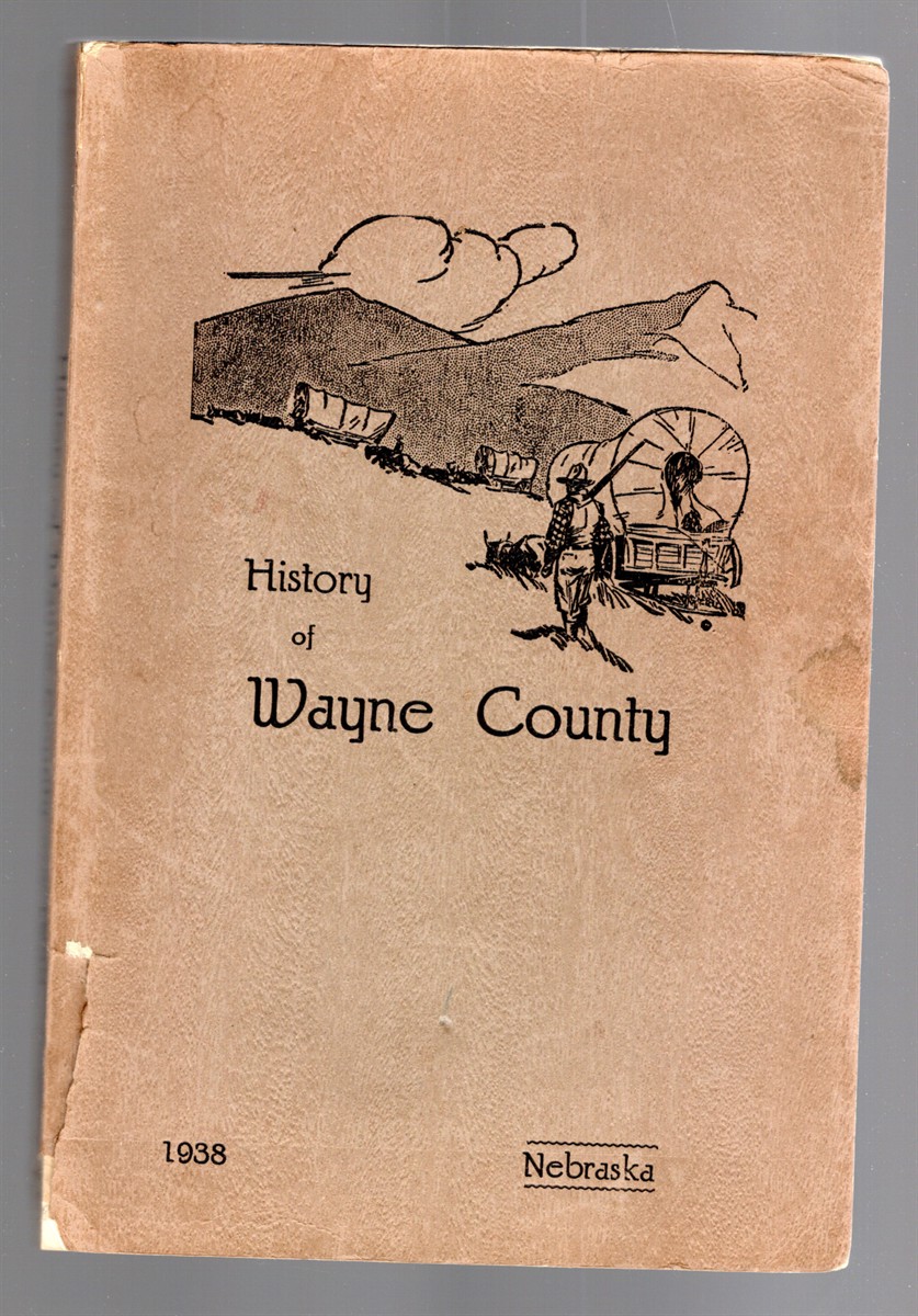History of Wayne County Nebraska Its Pioneers, Settlement, Growth and Development Together With a View of the Territory in 1938