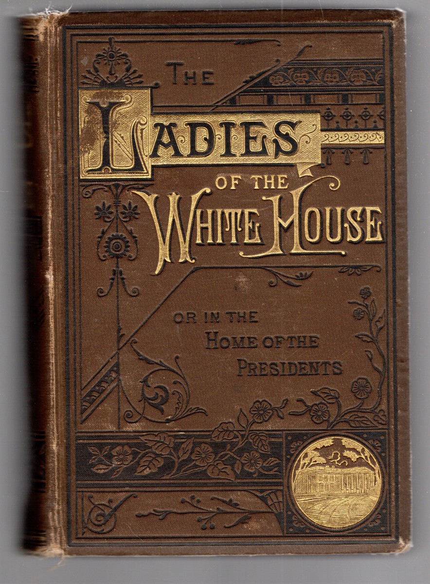 The Ladies of the White House; Or; In the Home of the Presidents Being a Complete History of the Social and Domestic Lives of the Presidents from Washington to Hayes 1789-1880