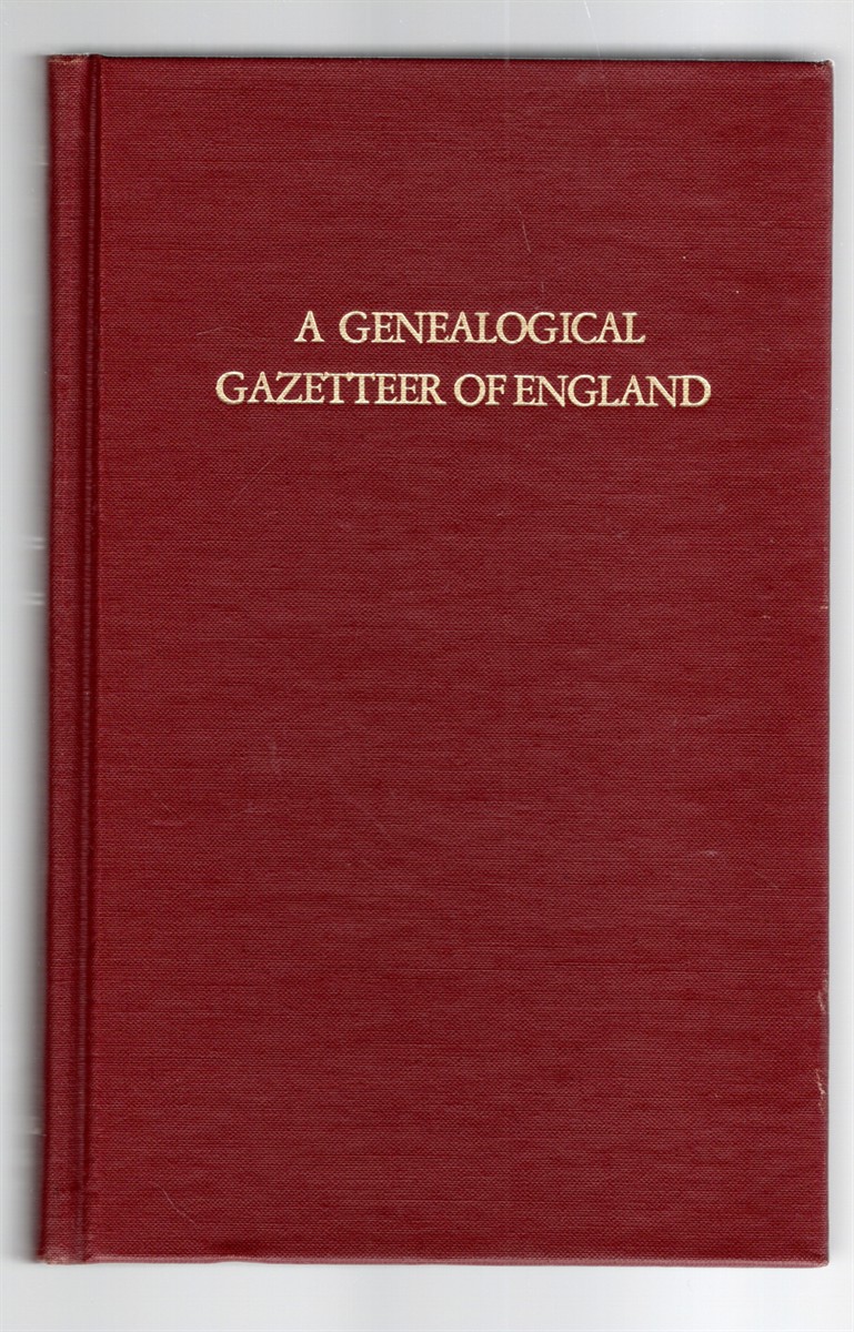 A Genealogical Gazetteer of England An Alphabetical Dictionary of Places With Their Location, Ecclesiastical Jurisdiction, Population, and the Date of the Earliest Entry In the Registers of Every Ancient Parish in England
