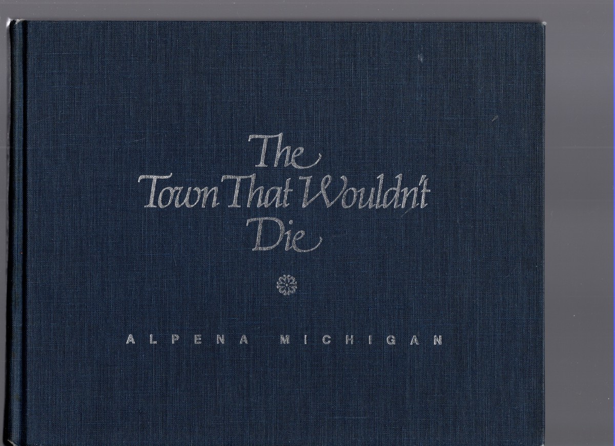 Image for The Town That Wouldn't Die A Photographic History of Alpena, Michigan from its Beginnings through 1940 The Town That Wouldn't Die A Photographic History of Alpena, Michigan from its Beginnings through 1940