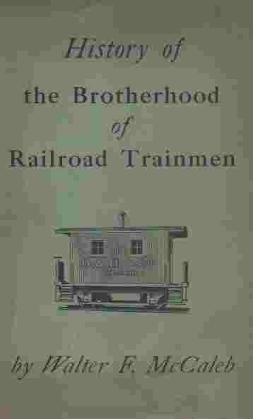 MCCALEB, WALTER F. - History of the Brotherhood of Railroad Trainmen with Special Reference to the Life of Alexander F. Whitney