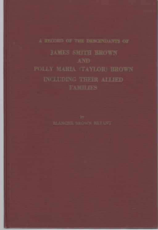 BRYANT, BLANCHE BROWN - A Record of the Descendants of James Smith Brown and Polly Maria Brown Including Their Allied Families a Sequence to the Progenitors and. . . Between 1910-1930 and Published in 1938