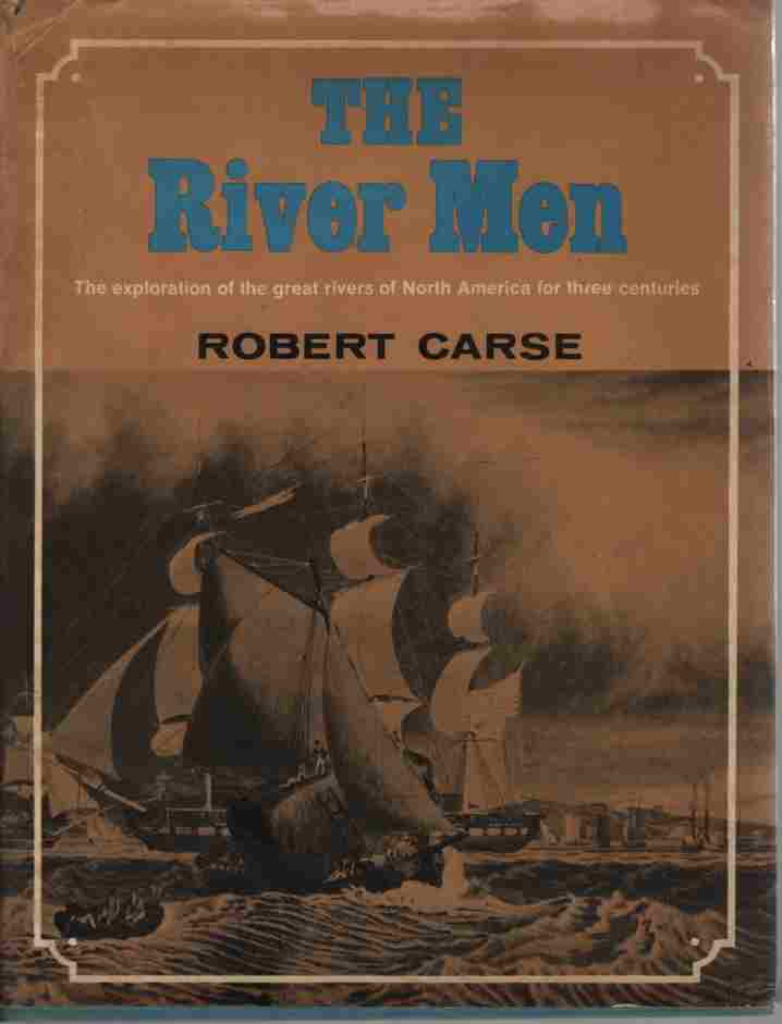 CARSE, ROBERT - The River Men the Exploration of the Great Rivers of North America for Three Centuries