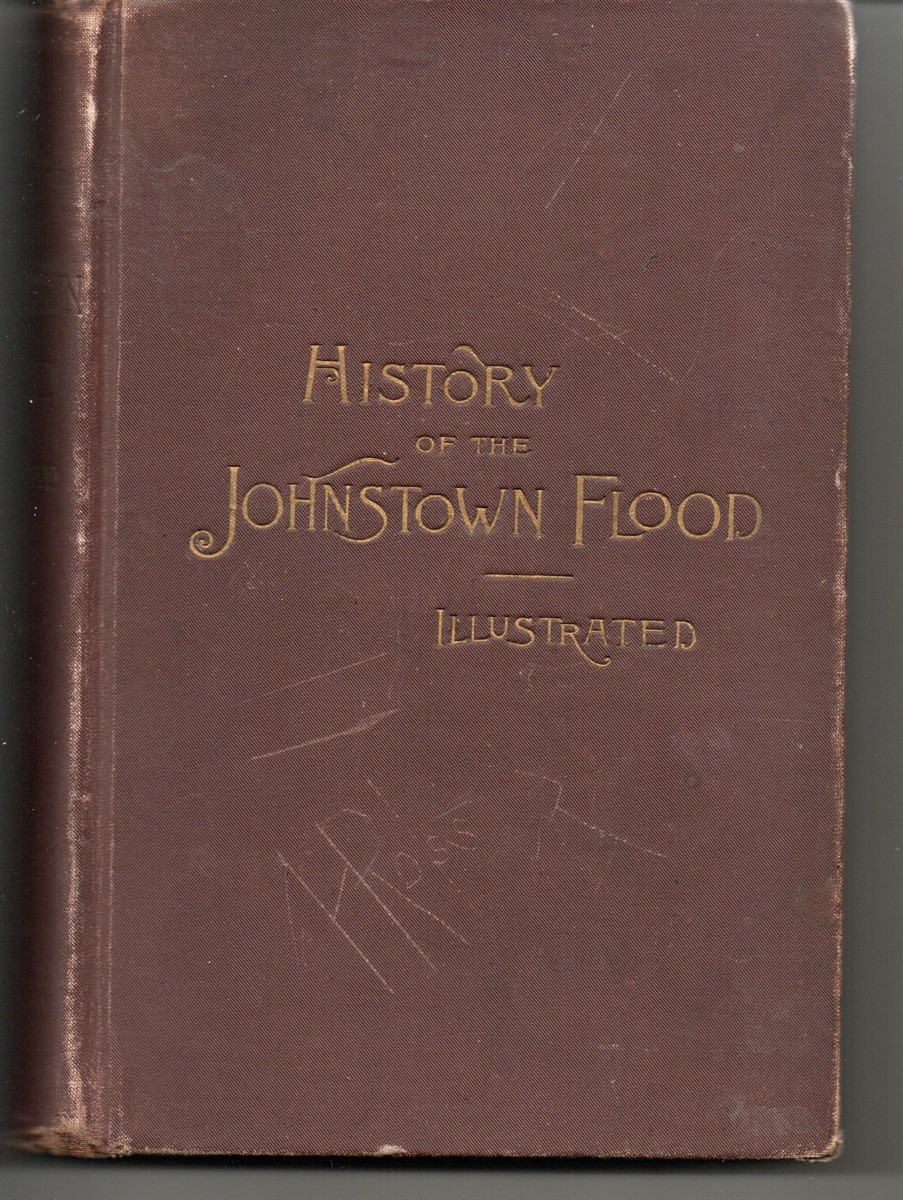 History of the Johnstown Flood. All the Fearful Record; the Breaking of the South Fork Dam; the Sweeping out of the Conmaugh Valley . . . Etc.
