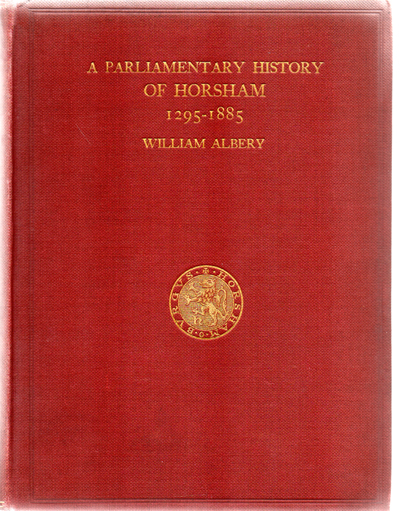 ALBERY, WILLIAM - A Parliamentary History of the Ancient Borough of Horsham, 1295-1885, with Some Account of Every Contested Election, and So Far As Can Be Ascertained, a List of Members Returned