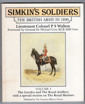 WALTON, COLONEL P. S. & SIR MICHAEL GOW - Simkin's Soldiers - the British Army in 1890, Volume I the Cavalry and the Royal Artillery with a Special Section on the Royal Marines