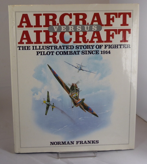 FRANKS, NORMAN - Aircraft Versus Aircraft: The Illustrated Story of Fighter Pilot Combat Since 1914