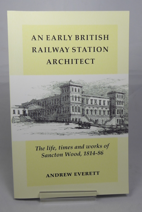 EVERETT, ANDREW - An Early British Railway Station Architect: The Life, Times and Works of Sancton Wood, 1814-86
