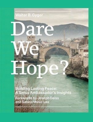 DARE WE HOPE BUILDING LASTING PEACE: A SWISS AMBASSADOR'S INSIGHTS Building Lasting Peace: a Swiss Ambassador's Insights.