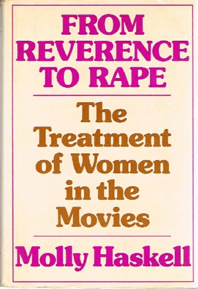 HASKELL, MOLLY - From Reverence to Rape; the Treatment of Women in the Movies