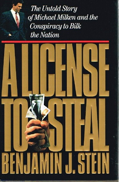 STEIN, BENJAMIN J. - License to Steal the Untold Story of Michael Milken and the Conspiracy to Bilk the Nation