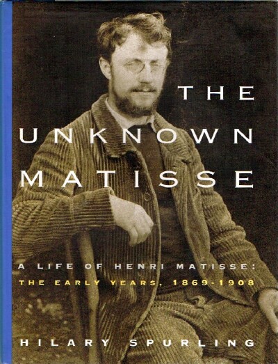 SPURLING, HILARY - The Unknown Matisse: A Life of Henri Matisse: The Early Years, 1869-1908