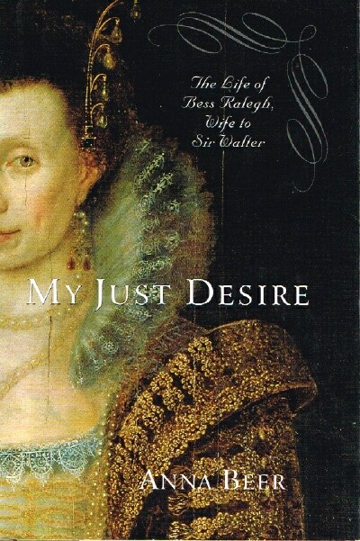 BEER, ANNA - My Just Desire: The Life of Bess Raleigh, Wife to Sir Walter