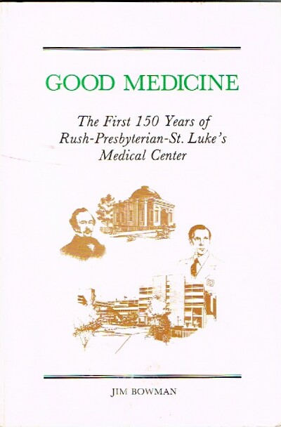 BOWMAN, JIM - Good Medicine: The First 150 Years of Rush-Presbyterian-St. Luke's Medical Center