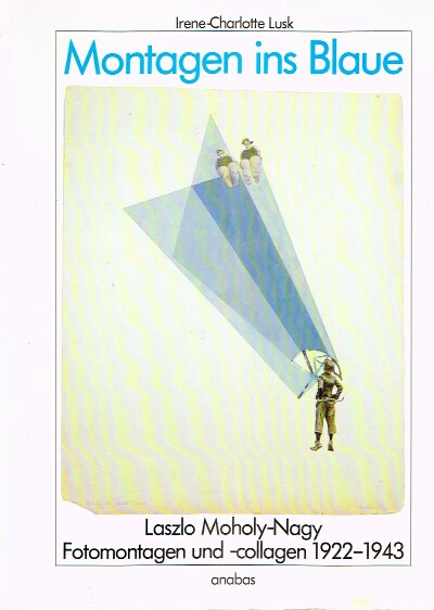 LUSK, IRENE-CHARLOTTE - Montagen Ins Blaue Laszlo Moholy-Nagy: Fotomontagen Und -Collagen 1922-1943