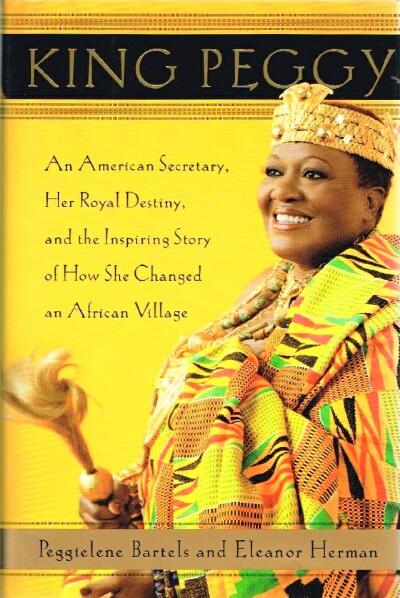 BARTELS, PEGGIELENE; ELEANOR HERMAN - King Peggy: An American Sercretary, Her Royal Destiny and the Inspiring Story of How She Changed an African Village