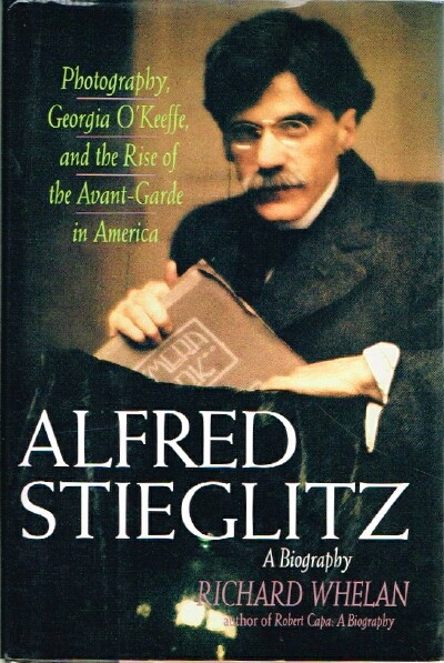 WHELAN, RICHARD - Alfred Steiglitz: A Biography Photography, Georgia o'Keefe, and the Rise of the Avant-Garde in America