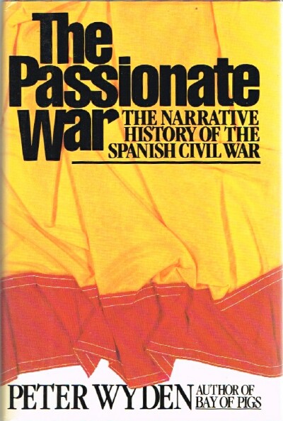 WYDEN, PETER - The Passionate War: The Narrative History of the Spanish CIVIL War, 1936-1939