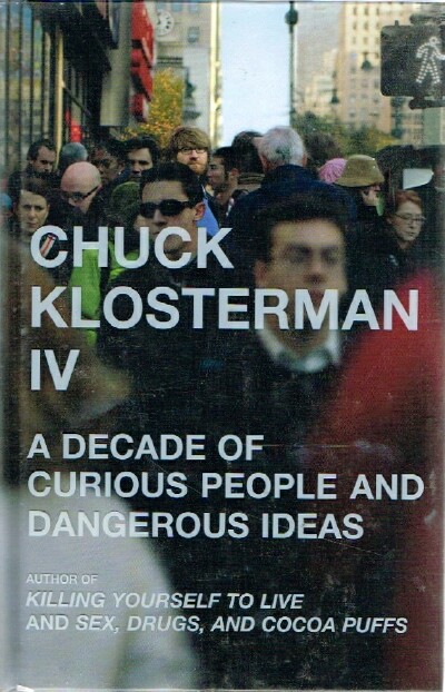 KLOSTERMAN, CHUCK - Chuck Klosterman IV: A Decade of Curious People and Dangerous Ideas