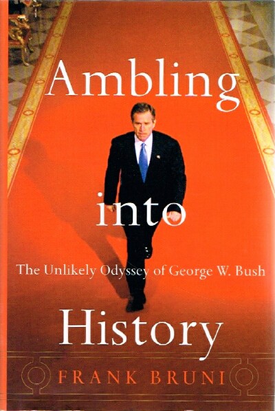 BRUNI, FRANK - Ambling Into History the Unlikely Odyssey of George W. Bush