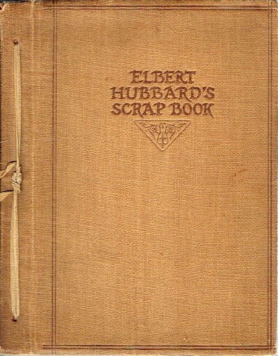 HUBBARD, ELBERT - Elbert Hubbard's Scrap Book: Containing the Inspired and Inspiring Selections, Gathered During a Life Time of Discriminating Reading for His Own Use