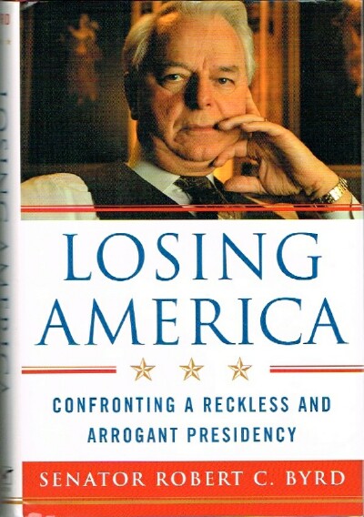BYRD, ROBERT C. - Losing America: Confronting a Reckless and Arrogant Presidency
