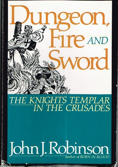 ROBINSON, JOHN J. - Dungeon, Fire and Sword: The Knights Templar in the Crusades