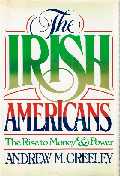 GREELEY, ANDREW M. - The Irish Americans: The Rise to Money & Power