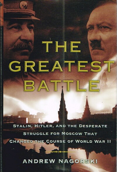 NAGORSKI, ANDREW - The Greatest Battle: Stalin, Hitler, and the Desperate Struggle for Moscow That Changed the Course of World War II
