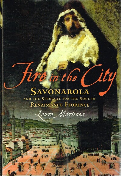 MARTINES, LAURO - Fire in the City: Savonarola and the Struggle for the Soul of Renaissance Florence